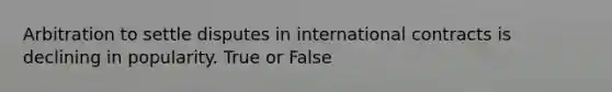 Arbitration to settle disputes in international contracts is declining in popularity. True or False