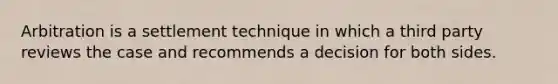 Arbitration is a settlement technique in which a third party reviews the case and recommends a decision for both sides.