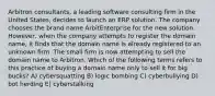 Arbitron consultants, a leading software consulting firm in the United States, decides to launch an ERP solution. The company chooses the brand name ArbitEnterprise for the new solution. However, when the company attempts to register the domain name, it finds that the domain name is already registered to an unknown firm. The small firm is now attempting to sell the domain name to Arbitron. Which of the following terms refers to this practice of buying a domain name only to sell it for big bucks? A) cybersquatting B) logic bombing C) cyberbullying D) bot herding E) cyberstalking