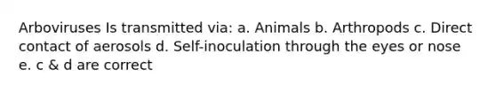 Arboviruses Is transmitted via: a. Animals b. Arthropods c. Direct contact of aerosols d. Self-inoculation through the eyes or nose e. c & d are correct