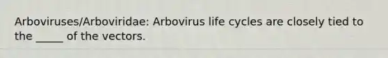 Arboviruses/Arboviridae: Arbovirus life cycles are closely tied to the _____ of the vectors.