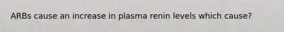 ARBs cause an increase in plasma renin levels which cause?