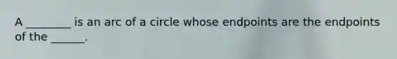 A ________ is an arc of a circle whose endpoints are the endpoints of the ______.