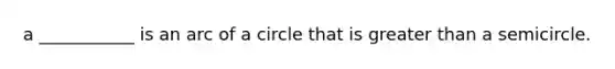 a ___________ is an arc of a circle that is greater than a semicircle.