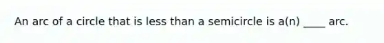 An arc of a circle that is less than a semicircle is a(n) ____ arc.