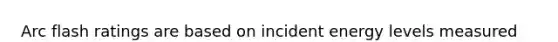 Arc flash ratings are based on incident energy levels measured in?