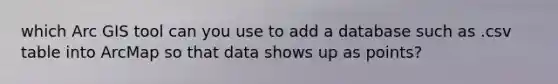 which Arc GIS tool can you use to add a database such as .csv table into ArcMap so that data shows up as points?