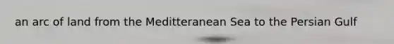 an arc of land from the Meditteranean Sea to the Persian Gulf