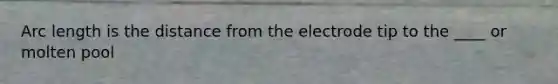 Arc length is the distance from the electrode tip to the ____ or molten pool