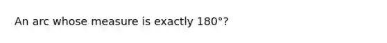 An arc whose measure is exactly 180°?