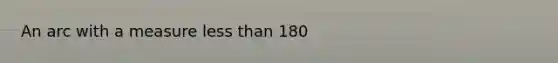 An arc with a measure <a href='https://www.questionai.com/knowledge/k7BtlYpAMX-less-than' class='anchor-knowledge'>less than</a> 180