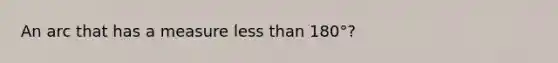 An arc that has a measure less than 180°?