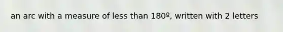 an arc with a measure of <a href='https://www.questionai.com/knowledge/k7BtlYpAMX-less-than' class='anchor-knowledge'>less than</a> 180º, written with 2 letters