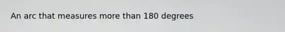 An arc that measures <a href='https://www.questionai.com/knowledge/keWHlEPx42-more-than' class='anchor-knowledge'>more than</a> 180 degrees