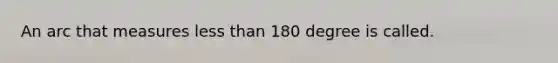 An arc that measures less than 180 degree is called.