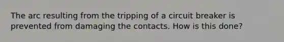 The arc resulting from the tripping of a circuit breaker is prevented from damaging the contacts. How is this done?