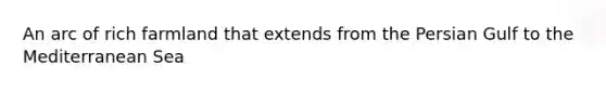 An arc of rich farmland that extends from the Persian Gulf to the Mediterranean Sea