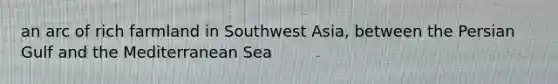 an arc of rich farmland in Southwest Asia, between the Persian Gulf and the Mediterranean Sea