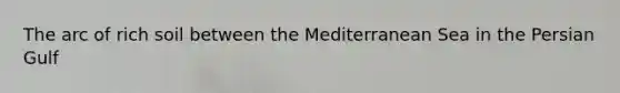 The arc of rich soil between the Mediterranean Sea in the Persian Gulf