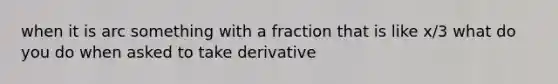 when it is arc something with a fraction that is like x/3 what do you do when asked to take derivative