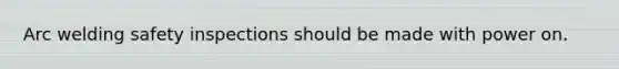 Arc welding safety inspections should be made with power on.