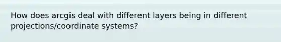 How does arcgis deal with different layers being in different projections/<a href='https://www.questionai.com/knowledge/k0mliGrrmM-coordinate-system' class='anchor-knowledge'>coordinate system</a>s?