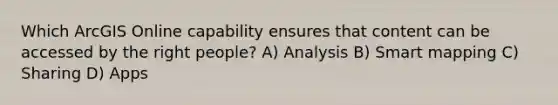 Which ArcGIS Online capability ensures that content can be accessed by the right people? A) Analysis B) Smart mapping C) Sharing D) Apps