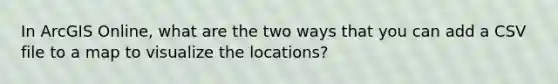 In ArcGIS Online, what are the two ways that you can add a CSV file to a map to visualize the locations?