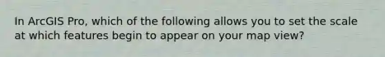 In ArcGIS Pro, which of the following allows you to set the scale at which features begin to appear on your map view?