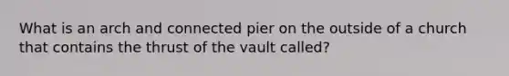 What is an arch and connected pier on the outside of a church that contains the thrust of the vault called?