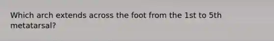 Which arch extends across the foot from the 1st to 5th metatarsal?