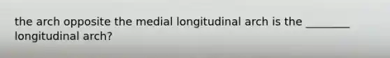 the arch opposite the medial longitudinal arch is the ________ longitudinal arch?