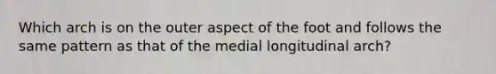 Which arch is on the outer aspect of the foot and follows the same pattern as that of the medial longitudinal arch?