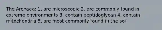 The Archaea: 1. are microscopic 2. are commonly found in extreme environments 3. contain peptidoglycan 4. contain mitochondria 5. are most commonly found in the soi