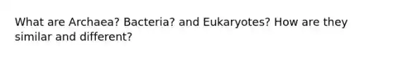 What are Archaea? Bacteria? and Eukaryotes? How are they similar and different?