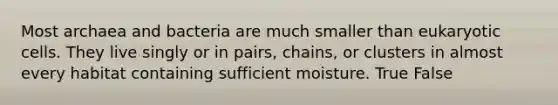 Most archaea and bacteria are much smaller than eukaryotic cells. They live singly or in pairs, chains, or clusters in almost every habitat containing sufficient moisture. True False