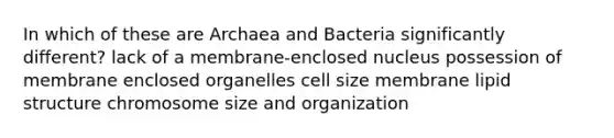 In which of these are Archaea and Bacteria significantly different? lack of a membrane-enclosed nucleus possession of membrane enclosed organelles cell size membrane lipid structure chromosome size and organization