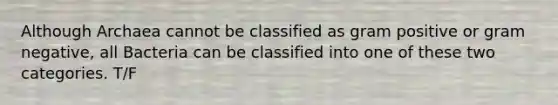 Although Archaea cannot be classified as gram positive or gram negative, all Bacteria can be classified into one of these two categories. T/F