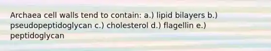 Archaea cell walls tend to contain: a.) lipid bilayers b.) pseudopeptidoglycan c.) cholesterol d.) flagellin e.) peptidoglycan