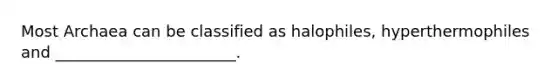 Most Archaea can be classified as halophiles, hyperthermophiles and _______________________.