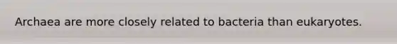 Archaea are more closely related to bacteria than eukaryotes.