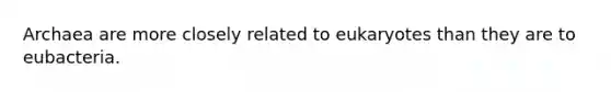 Archaea are more closely related to eukaryotes than they are to eubacteria.