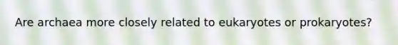 Are archaea more closely related to eukaryotes or prokaryotes?