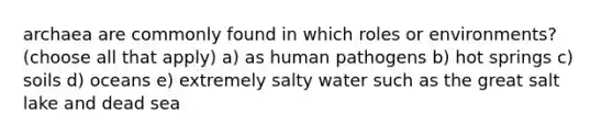 archaea are commonly found in which roles or environments? (choose all that apply) a) as human pathogens b) hot springs c) soils d) oceans e) extremely salty water such as the great salt lake and dead sea