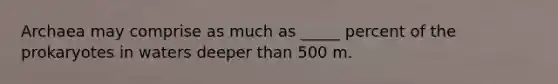 Archaea may comprise as much as _____ percent of the prokaryotes in waters deeper than 500 m.