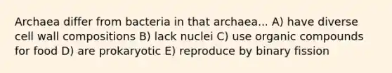 Archaea differ from bacteria in that archaea... A) have diverse cell wall compositions B) lack nuclei C) use organic compounds for food D) are prokaryotic E) reproduce by binary fission