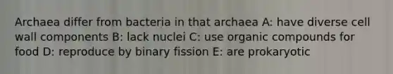 Archaea differ from bacteria in that archaea A: have diverse cell wall components B: lack nuclei C: use organic compounds for food D: reproduce by binary fission E: are prokaryotic