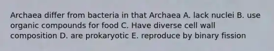 Archaea differ from bacteria in that Archaea A. lack nuclei B. use organic compounds for food C. Have diverse cell wall composition D. are prokaryotic E. reproduce by binary fission