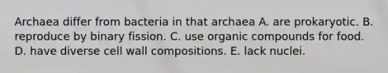 Archaea differ from bacteria in that archaea A. are prokaryotic. B. reproduce by binary fission. C. use organic compounds for food. D. have diverse cell wall compositions. E. lack nuclei.