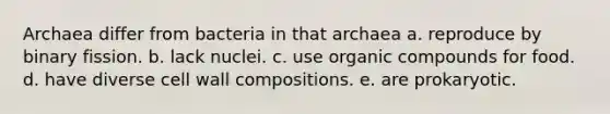 Archaea differ from bacteria in that archaea a. reproduce by binary fission. b. lack nuclei. c. use organic compounds for food. d. have diverse cell wall compositions. e. are prokaryotic.